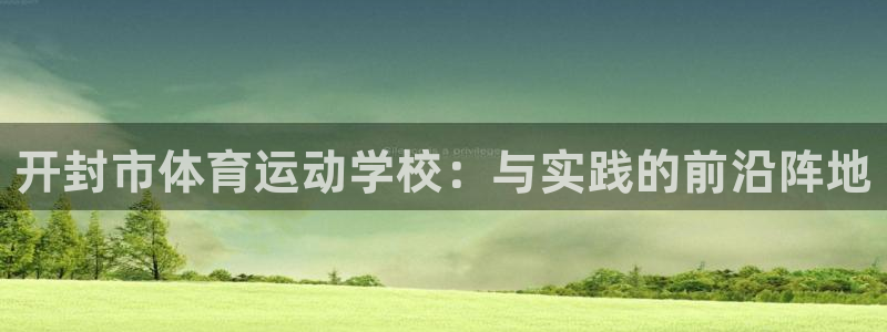 MK体育官网下载软件:开封市体育运动学校:与实践的前沿阵地