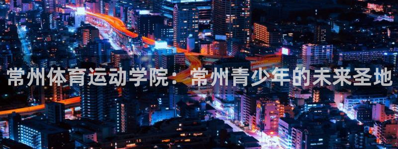 MK体育官方集团官网:常州体育运动学院:常州青少年的未来圣地